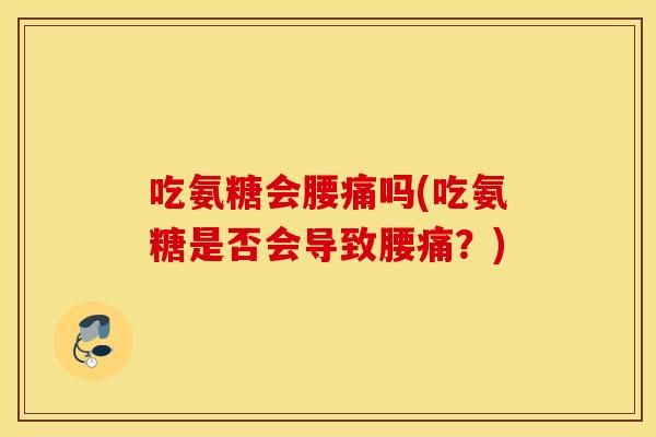 吃氨糖会腰痛吗(吃氨糖是否会导致腰痛？)