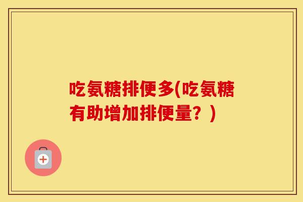 吃氨糖排便多(吃氨糖有助增加排便量?) 吃氨糖排便多(吃氨糖有助增加排便量?)