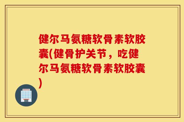 健尔马氨糖软骨素软胶囊(健骨护关节,吃健尔马氨糖软骨素软胶囊) 健尔马氨糖软骨素软胶囊(健骨护关节,吃健尔马氨糖软骨素软胶囊)