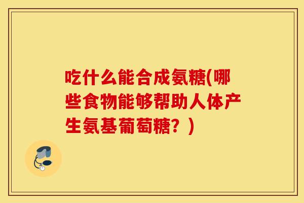 吃什么能合成氨糖(哪些食物能够帮助人体产生氨基葡萄糖?) 吃什么能合成氨糖(哪些食物能够帮助人体产生氨基葡萄糖?)