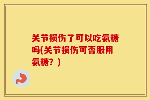 关节损伤了可以吃氨糖吗(关节损伤可否服用氨糖?) 关节损伤了可以吃氨糖吗(关节损伤可否服用氨糖?)
