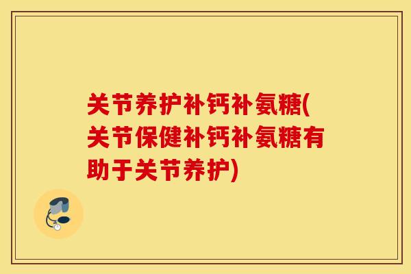 关节养护补钙补氨糖(关节保健补钙补氨糖有助于关节养护) 关节养护补钙补氨糖(关节保健补钙补氨糖有助于关节养护)