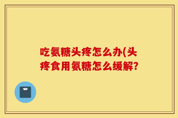 吃氨糖头疼怎么办(头疼食用氨糖怎么缓解？