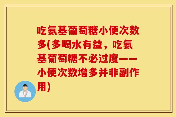 吃氨基葡萄糖小便次数多(多喝水有益,吃氨基葡萄糖不必过度——小便次数增多并非副作用) 吃氨基葡萄糖小便次数多(多喝水有益,吃氨基葡萄糖不必过度——小便次数增多并非副作用)