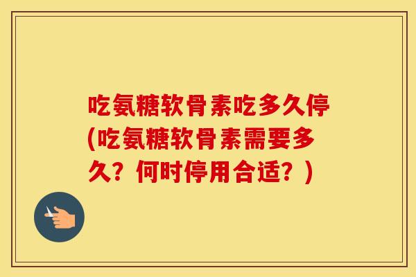 吃氨糖软骨素吃多久停(吃氨糖软骨素需要多久?何时停用合适?) 吃氨糖软骨素吃多久停(吃氨糖软骨素需要多久?何时停用合适?)