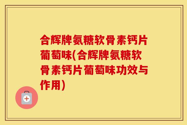 合辉牌氨糖软骨素钙片葡萄味(合辉牌氨糖软骨素钙片葡萄味功效与作用) 合辉牌氨糖软骨素钙片葡萄味(合辉牌氨糖软骨素钙片葡萄味功效与作用)