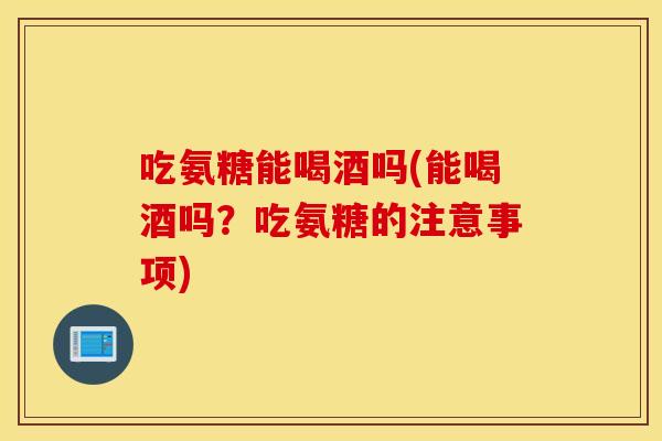 吃氨糖能喝酒吗(能喝酒吗?吃氨糖的注意事项) 吃氨糖能喝酒吗(能喝酒吗?吃氨糖的注意事项)