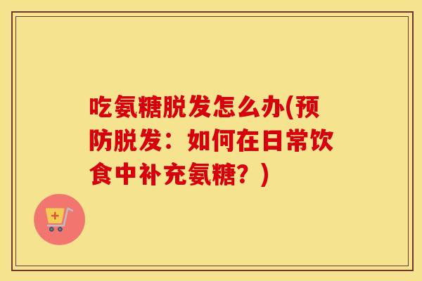 吃氨糖怎么办(:如何在日常饮食中补充氨糖?) 吃氨糖怎么办(:如何在日常饮食中补充氨糖?)