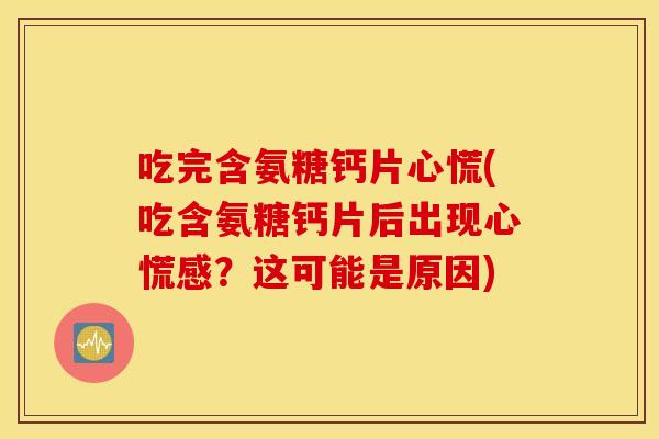 吃完含氨糖钙片心慌(吃含氨糖钙片后出现心慌感?这可能是原因) 吃完含氨糖钙片心慌(吃含氨糖钙片后出现心慌感?这可能是原因)