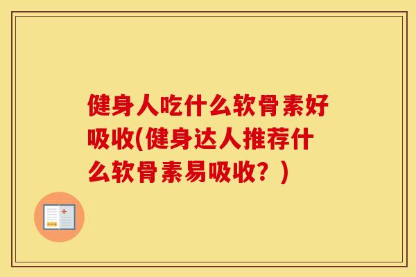 健身人吃什么软骨素好吸收(健身达人推荐什么软骨素易吸收?) 健身人吃什么软骨素好吸收(健身达人推荐什么软骨素易吸收?)