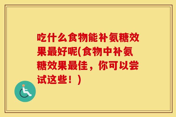 吃什么食物能补氨糖效果好呢(食物中补氨糖效果佳，你可以尝试这些！)