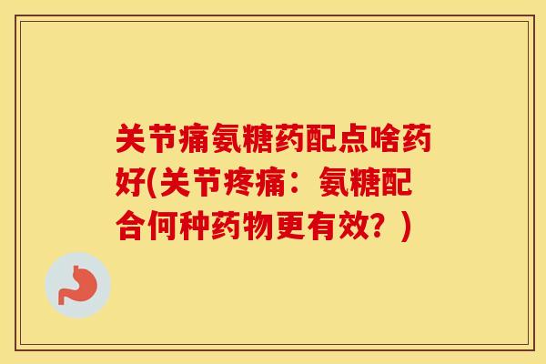 关节痛氨糖药配点啥药好(关节:氨糖配合何种更有效?) 关节痛氨糖药配点啥药好(关节:氨糖配合何种更有效?)