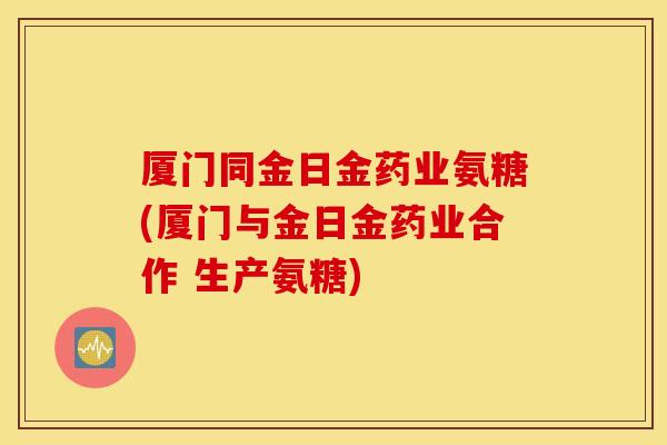 厦门同金日金药业氨糖(厦门与金日金药业合作 生产氨糖) 厦门同金日金药业氨糖(厦门与金日金药业合作 生产氨糖)