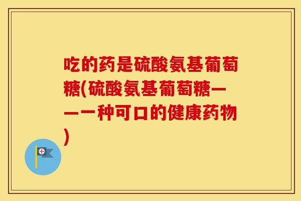吃的药是硫酸氨基葡萄糖(硫酸氨基葡萄糖——一种可口的健康) 吃的药是硫酸氨基葡萄糖(硫酸氨基葡萄糖——一种可口的健康)