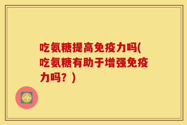 吃氨糖提高吗(吃氨糖有助于增强吗?) 吃氨糖提高吗(吃氨糖有助于增强吗?)