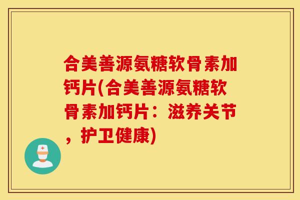 合美善源氨糖软骨素加钙片(合美善源氨糖软骨素加钙片:滋养关节,护卫健康) 合美善源氨糖软骨素加钙片(合美善源氨糖软骨素加钙片:滋养关节,护卫健康)