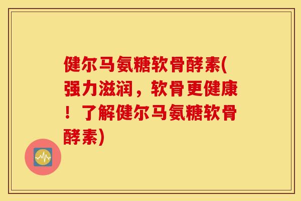 健尔马氨糖软骨酵素(强力滋润,软骨更健康!了解健尔马氨糖软骨酵素) 健尔马氨糖软骨酵素(强力滋润,软骨更健康!了解健尔马氨糖软骨酵素)