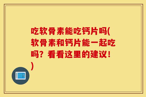 吃软骨素能吃钙片吗(软骨素和钙片能一起吃吗?看看这里的建议!) 吃软骨素能吃钙片吗(软骨素和钙片能一起吃吗?看看这里的建议!)