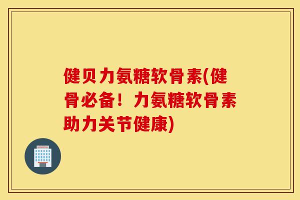 健贝力氨糖软骨素(健骨必备!力氨糖软骨素助力关节健康) 健贝力氨糖软骨素(健骨必备!力氨糖软骨素助力关节健康)
