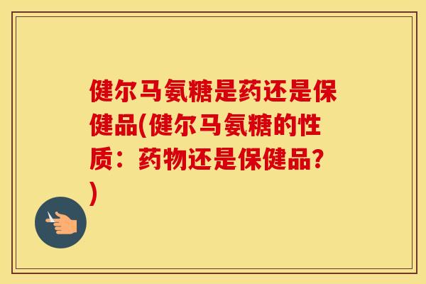 健尔马氨糖是药还是保健品(健尔马氨糖的性质:还是保健品?) 健尔马氨糖是药还是保健品(健尔马氨糖的性质:还是保健品?)