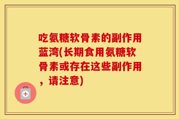 吃氨糖软骨素的副作用蓝湾(长期食用氨糖软骨素或存在这些副作用,请注意) 吃氨糖软骨素的副作用蓝湾(长期食用氨糖软骨素或存在这些副作用,请注意)
