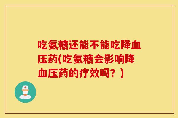 吃氨糖还能不能吃降药(吃氨糖会影响降药的疗效吗?) 吃氨糖还能不能吃降药(吃氨糖会影响降药的疗效吗?)