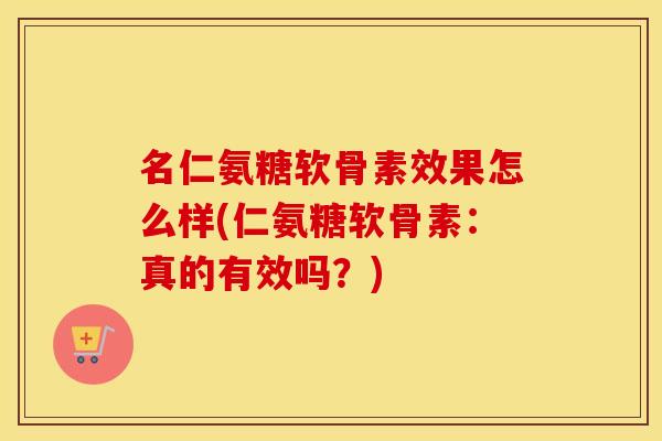 名仁氨糖软骨素效果怎么样(仁氨糖软骨素：真的有效吗？)