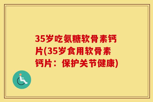 35岁吃氨糖软骨素钙片(35岁食用软骨素钙片：保护关节健康)