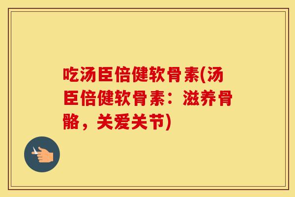 吃汤臣倍健软骨素(汤臣倍健软骨素：滋养骨骼，关爱关节)