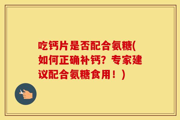 吃钙片是否配合氨糖(如何正确补钙?专家建议配合氨糖食用!) 吃钙片是否配合氨糖(如何正确补钙?专家建议配合氨糖食用!)