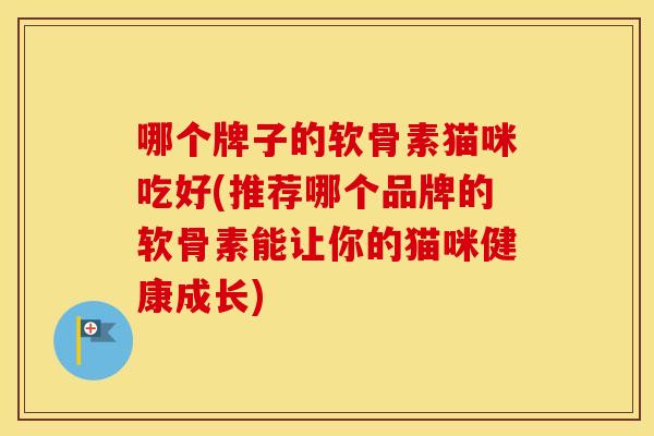 哪个牌子的软骨素猫咪吃好(推荐哪个品牌的软骨素能让你的猫咪健康成长) 哪个牌子的软骨素猫咪吃好(推荐哪个品牌的软骨素能让你的猫咪健康成长)
