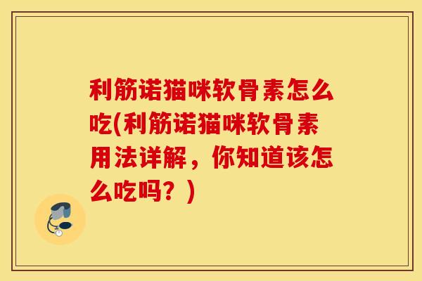 利筋诺猫咪软骨素怎么吃(利筋诺猫咪软骨素用法详解，你知道该怎么吃吗？)