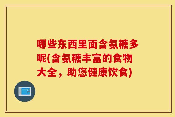 哪些东西里面含氨糖多呢(含氨糖丰富的食物大全，助您健康饮食)