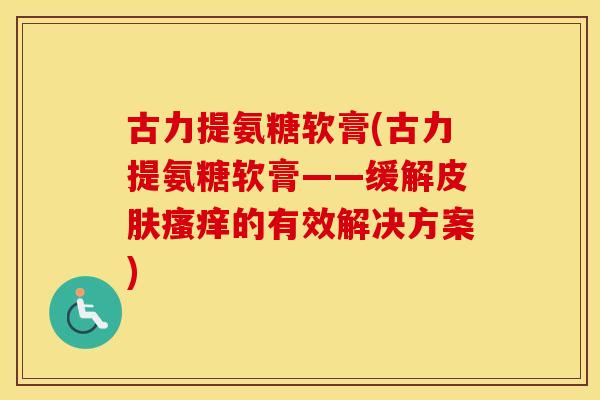 古力提氨糖软膏(古力提氨糖软膏——缓解的有效解决方案) 古力提氨糖软膏(古力提氨糖软膏——缓解的有效解决方案)