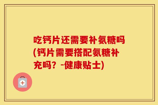 吃钙片还需要补氨糖吗(钙片需要搭配氨糖补充吗?-健康贴士) 吃钙片还需要补氨糖吗(钙片需要搭配氨糖补充吗?-健康贴士)
