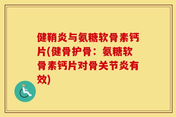 健鞘炎与氨糖软骨素钙片(健骨护骨:氨糖软骨素钙片对骨有效) 健鞘炎与氨糖软骨素钙片(健骨护骨:氨糖软骨素钙片对骨有效)