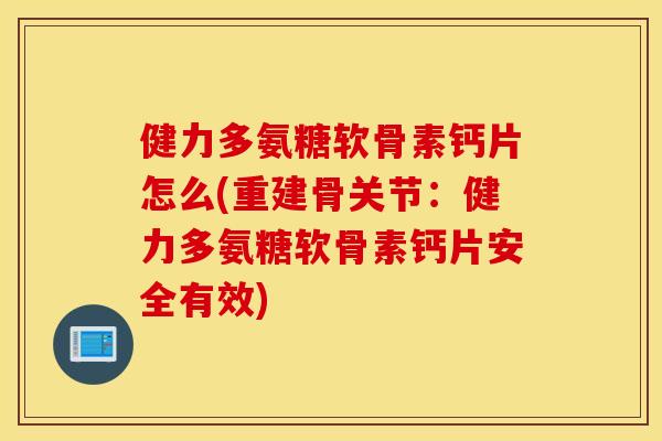 健力多氨糖软骨素钙片怎么(重建骨关节:健力多氨糖软骨素钙片安全有效) 健力多氨糖软骨素钙片怎么(重建骨关节:健力多氨糖软骨素钙片安全有效)