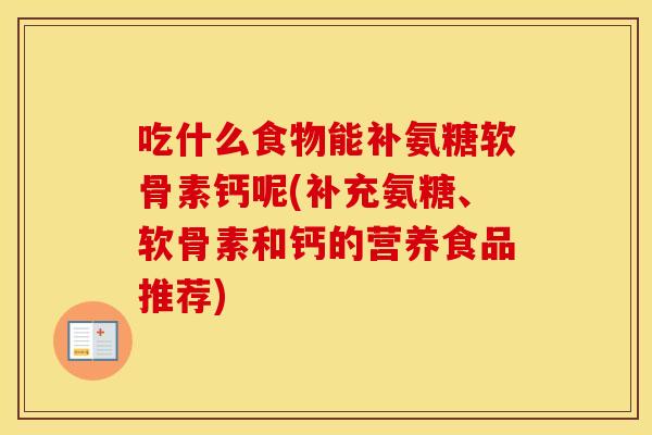 吃什么食物能补氨糖软骨素钙呢(补充氨糖、软骨素和钙的营养食品推荐) 吃什么食物能补氨糖软骨素钙呢(补充氨糖、软骨素和钙的营养食品推荐)