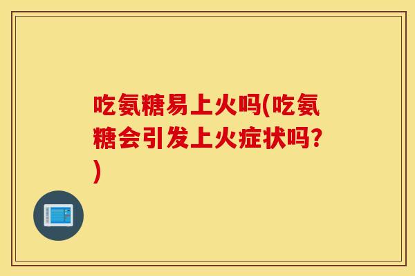 吃氨糖易上火吗(吃氨糖会引发上火症状吗？)