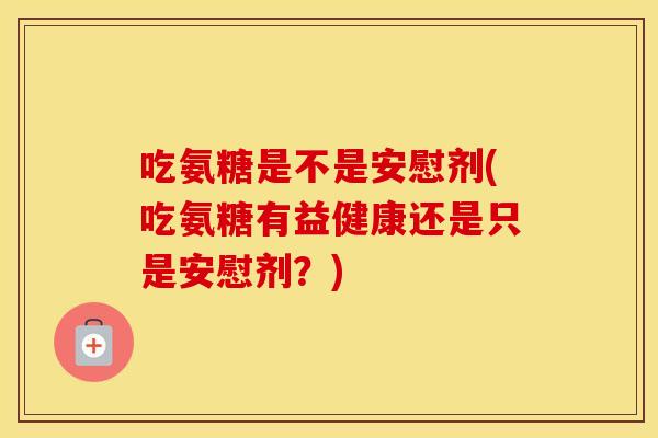 吃氨糖是不是安慰剂(吃氨糖有益健康还是只是安慰剂?) 吃氨糖是不是安慰剂(吃氨糖有益健康还是只是安慰剂?)