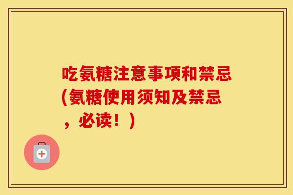 吃氨糖注意事项和禁忌(氨糖使用须知及禁忌,必读!) 吃氨糖注意事项和禁忌(氨糖使用须知及禁忌,必读!)