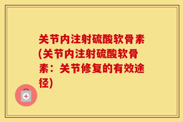 关节内注射硫酸软骨素(关节内注射硫酸软骨素:关节修复的有效途径) 关节内注射硫酸软骨素(关节内注射硫酸软骨素:关节修复的有效途径)