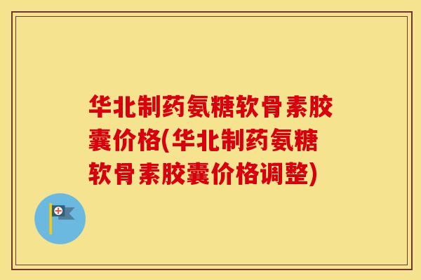 华北制药氨糖软骨素胶囊价格(华北制药氨糖软骨素胶囊价格调整)
