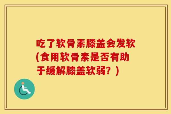 吃了软骨素膝盖会发软(食用软骨素是否有助于缓解膝盖软弱？)