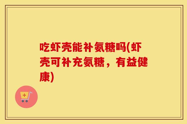 吃虾壳能补氨糖吗(虾壳可补充氨糖,有益健康) 吃虾壳能补氨糖吗(虾壳可补充氨糖,有益健康)