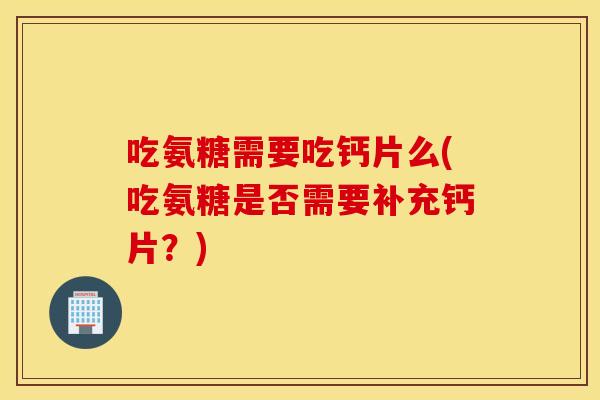吃氨糖需要吃钙片么(吃氨糖是否需要补充钙片？)