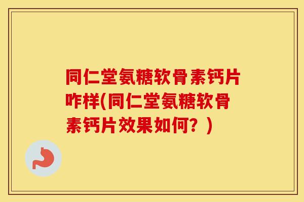 同仁堂氨糖软骨素钙片咋样(同仁堂氨糖软骨素钙片效果如何？)