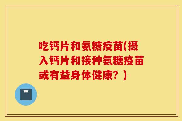 吃钙片和氨糖疫苗(摄入钙片和接种氨糖疫苗或有益身体健康?) 吃钙片和氨糖疫苗(摄入钙片和接种氨糖疫苗或有益身体健康?)