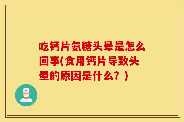 吃钙片氨糖头晕是怎么回事(食用钙片导致头晕的原因是什么？)