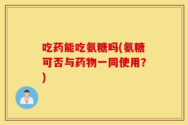 吃药能吃氨糖吗(氨糖可否与一同使用？)